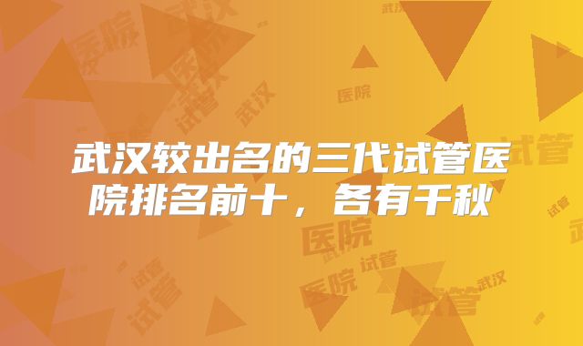 武汉较出名的三代试管医院排名前十，各有千秋