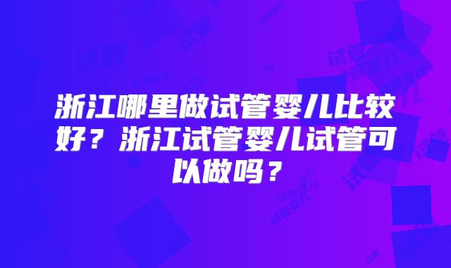 浙江哪里做试管婴儿比较好？浙江试管婴儿试管可以做吗？