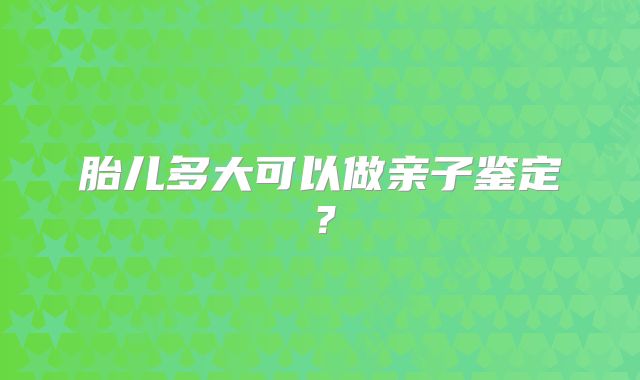 胎儿多大可以做亲子鉴定？