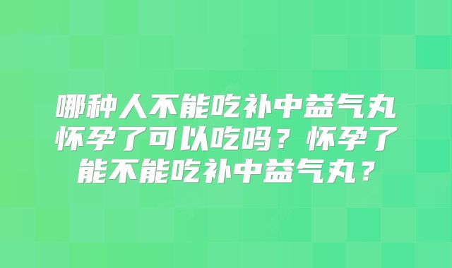 哪种人不能吃补中益气丸怀孕了可以吃吗?怀孕了能不能吃补中益气丸?