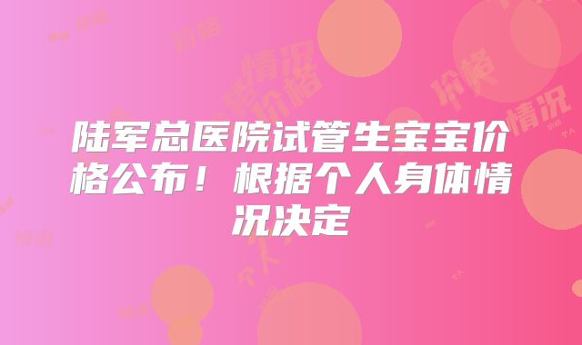 陆军总医院试管生宝宝价格公布!根据个人身体情况决定