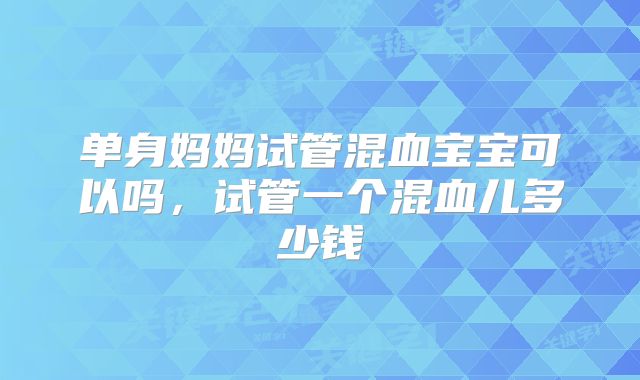 单身妈妈试管混血宝宝可以吗，试管一个混血儿多少钱