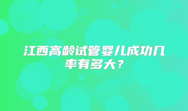 江西高龄试管婴儿成功几率有多大?
