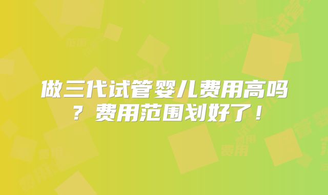 做三代试管婴儿费用高吗?费用范围划好了!