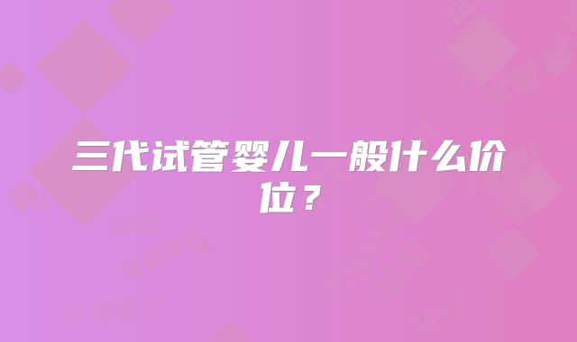 三代试管婴儿一般什么价位?
