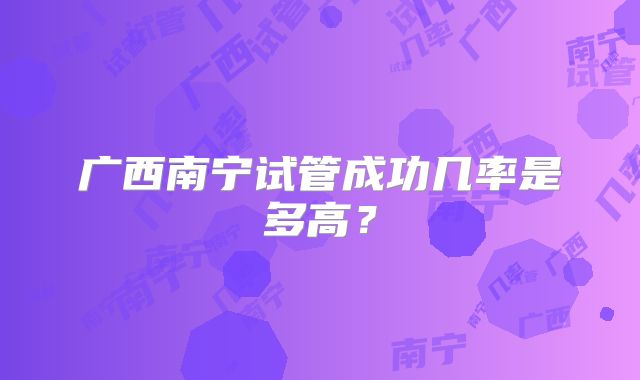 广西南宁试管成功几率是多高?