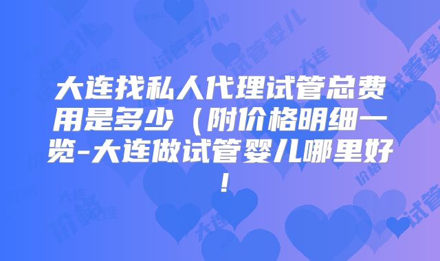 大连找私人代理试管总费用是多少(附价格明细一览-大连做试管婴儿哪里好!