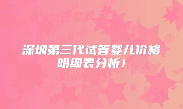 深圳第三代试管婴儿价格明细表分析！