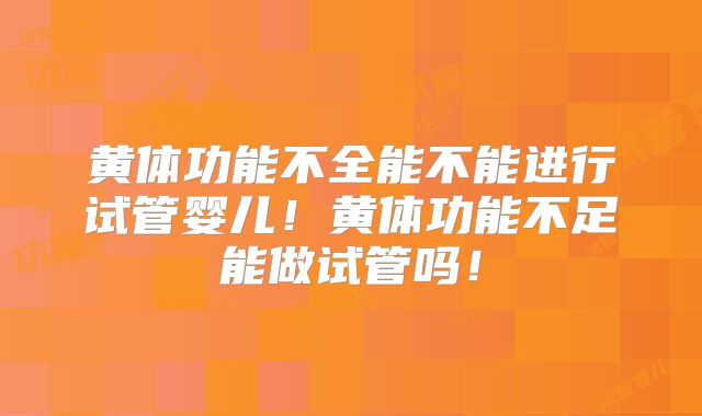 黄体功能不全能不能进行试管婴儿！黄体功能不足能做试管吗！