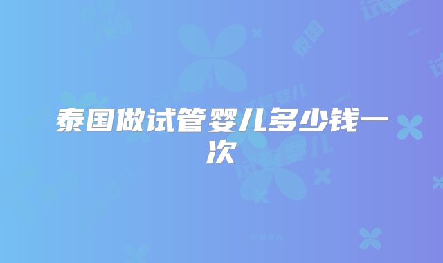 泰国做试管婴儿多少钱一次