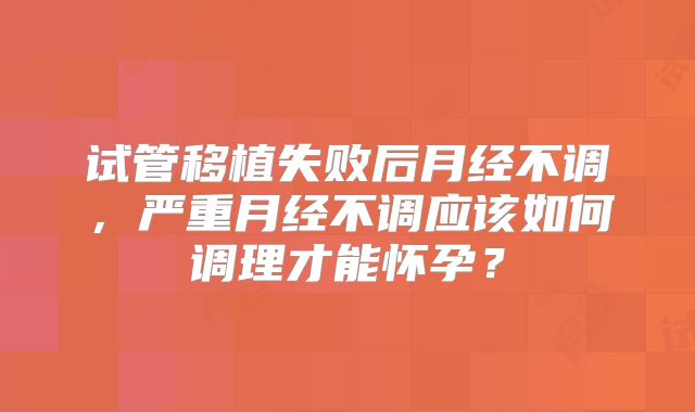 试管移植失败后月经不调,严重月经不调应该如何调理才能怀孕?