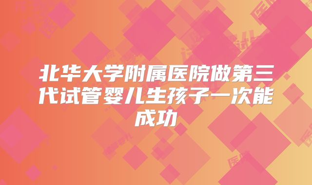 北华大学附属医院做第三代试管婴儿生孩子一次能成功