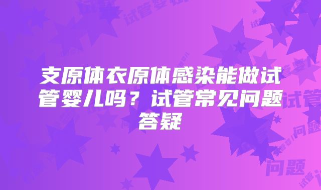 支原体衣原体感染能做试管婴儿吗？试管常见问题答疑