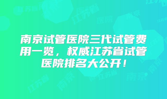 南京试管医院三代试管费用一览,权威江苏省试管医院排名大公开!