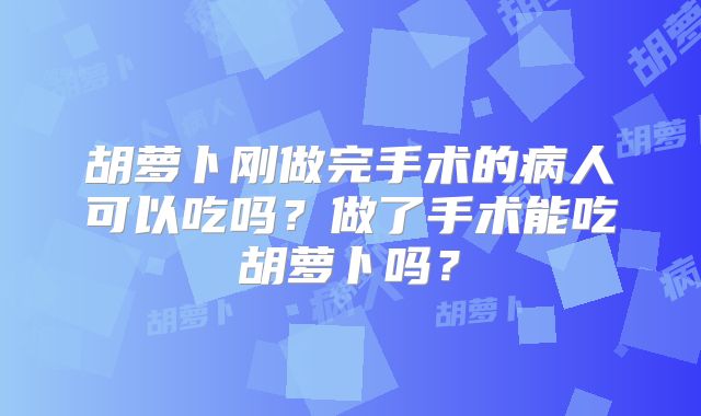 胡萝卜刚做完手术的病人可以吃吗?做了手术能吃胡萝卜吗?