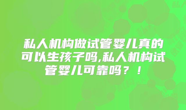 私人机构做试管婴儿真的可以生孩子吗,私人机构试管婴儿可靠吗？！