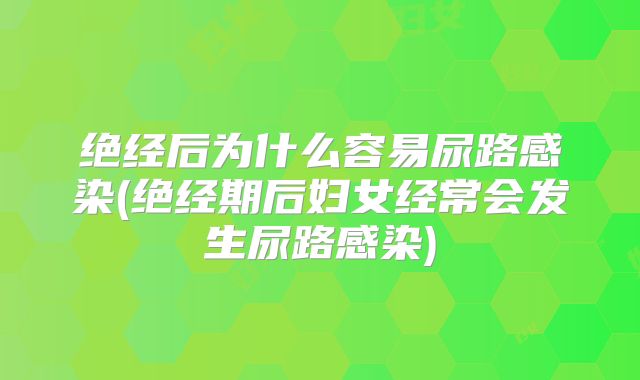 绝经后为什么容易尿路感染(绝经期后妇女经常会发生尿路感染)