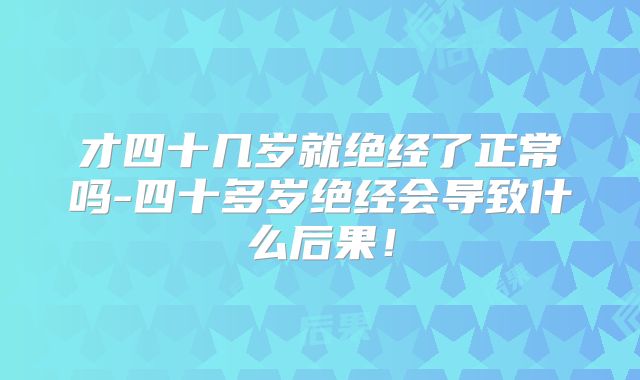 才四十几岁就绝经了正常吗-四十多岁绝经会导致什么后果！