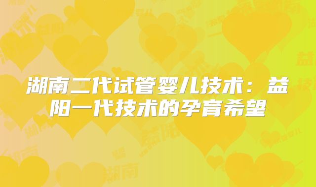 湖南二代试管婴儿技术:益阳一代技术的孕育希望