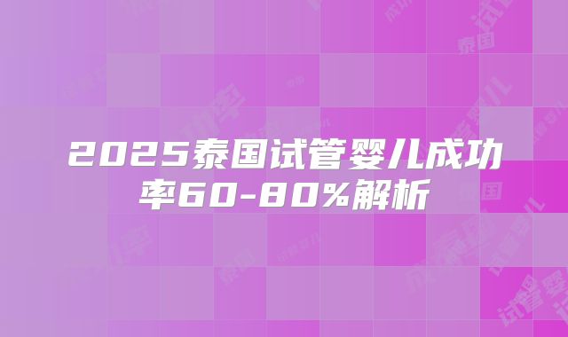 2025泰国试管婴儿成功率60-80%解析