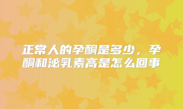 正常人的孕酮是多少,孕酮和泌乳素高是怎么回事