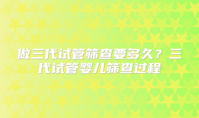 做三代试管筛查要多久？三代试管婴儿筛查过程