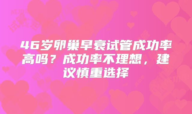 46岁卵巢早衰试管成功率高吗?成功率不理想,建议慎重选择