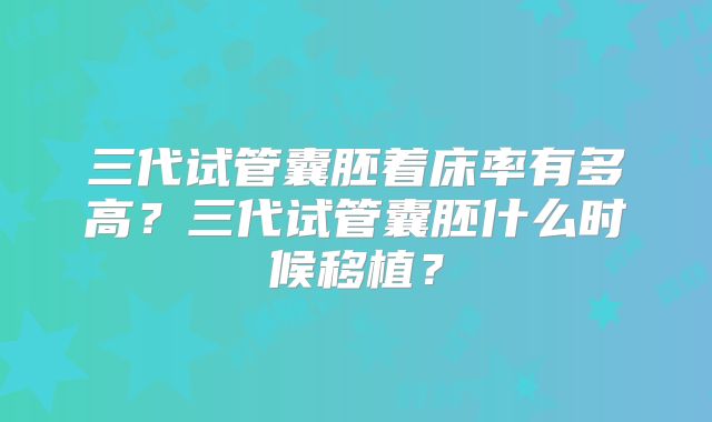 三代试管囊胚着床率有多高?三代试管囊胚什么时候移植?