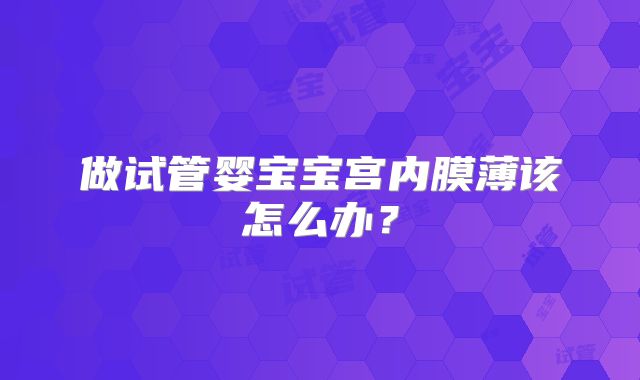 做试管婴宝宝宫内膜薄该怎么办?