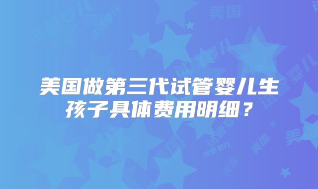 美国做第三代试管婴儿生孩子具体费用明细?