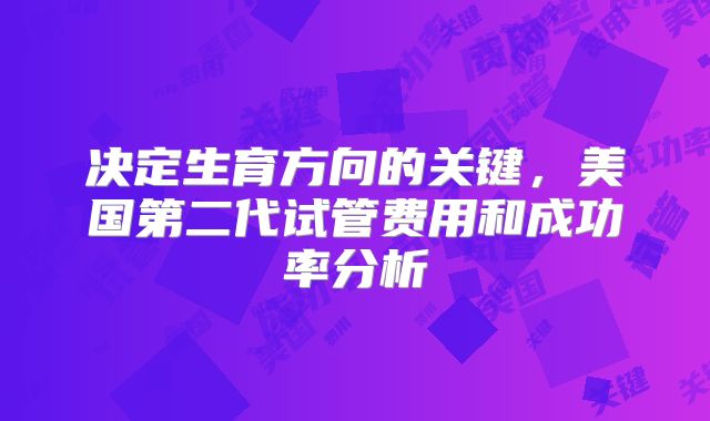 决定生育方向的关键，美国第二代试管费用和成功率分析