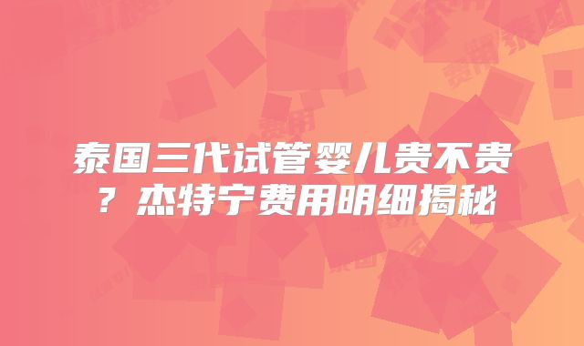 泰国三代试管婴儿贵不贵?杰特宁费用明细揭秘