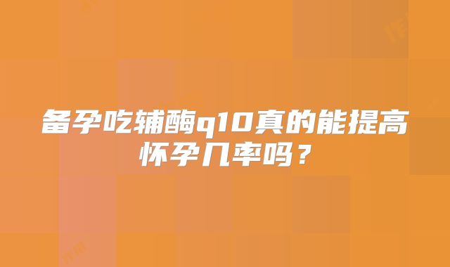 备孕吃辅酶q10真的能提高怀孕几率吗？
