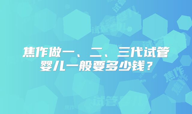 焦作做一、二、三代试管婴儿一般要多少钱？