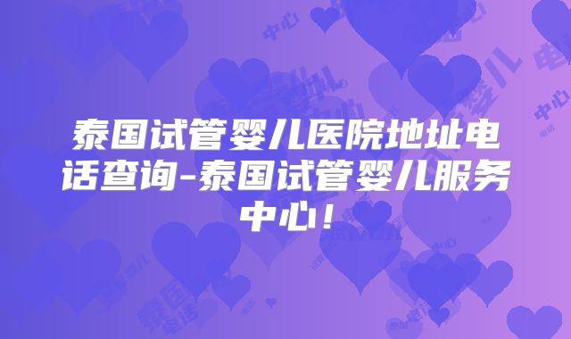 泰国试管婴儿医院地址电话查询-泰国试管婴儿服务中心！
