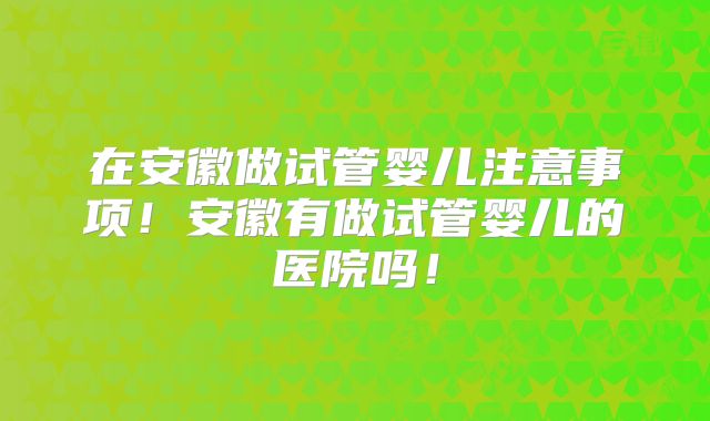 在安徽做试管婴儿注意事项!安徽有做试管婴儿的医院吗!