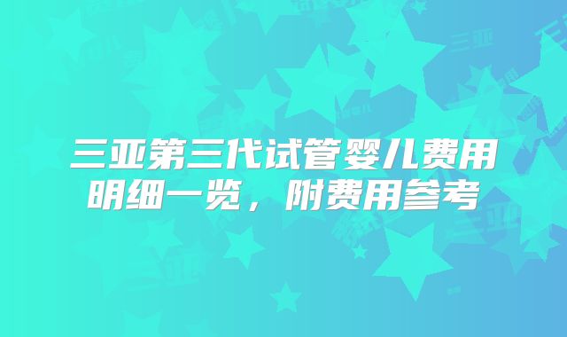 三亚第三代试管婴儿费用明细一览，附费用参考