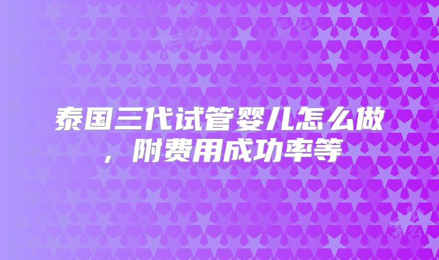 泰国三代试管婴儿怎么做，附费用成功率等