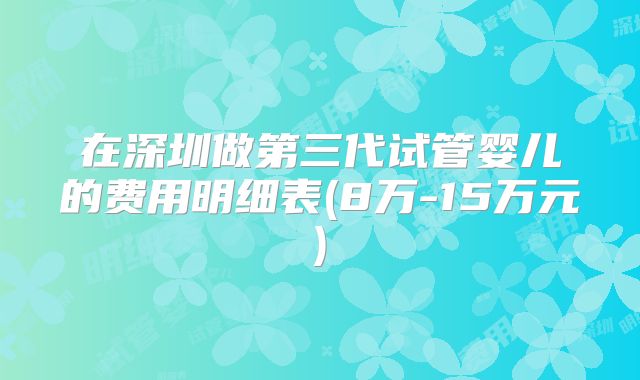 在深圳做第三代试管婴儿的费用明细表(8万-15万元)