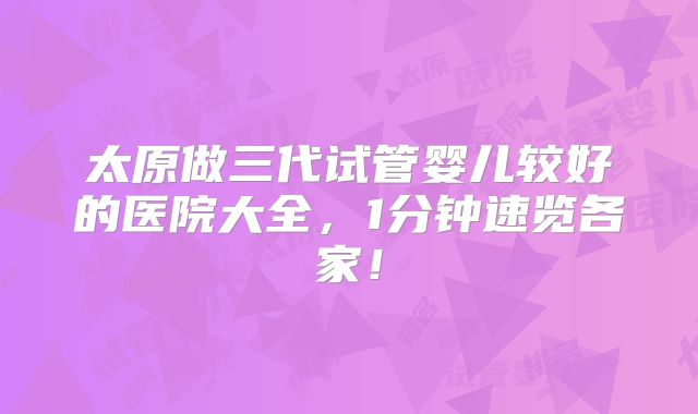 太原做三代试管婴儿较好的医院大全，1分钟速览各家！