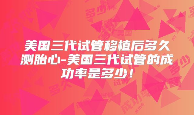 美国三代试管移植后多久测胎心-美国三代试管的成功率是多少！