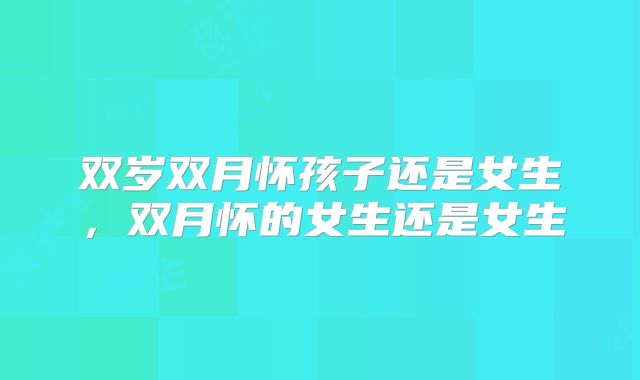 双岁双月怀孩子还是女生，双月怀的女生还是女生