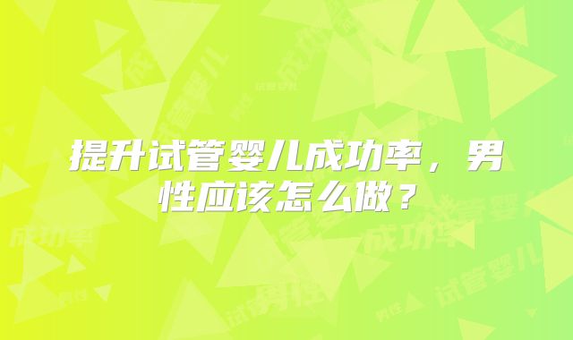 提升试管婴儿成功率,男性应该怎么做?