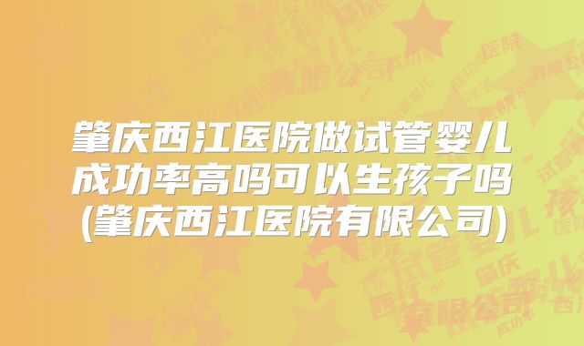 肇庆西江医院做试管婴儿成功率高吗可以生孩子吗(肇庆西江医院有限公司)