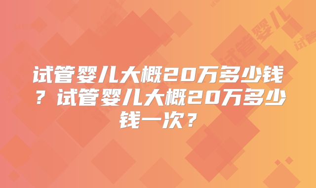 试管婴儿大概20万多少钱？试管婴儿大概20万多少钱一次？