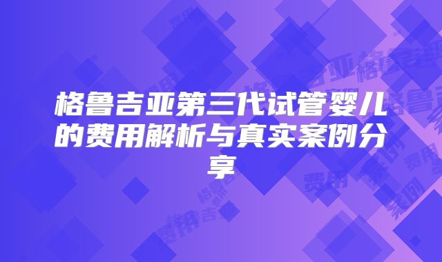 格鲁吉亚第三代试管婴儿的费用解析与真实案例分享