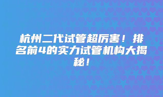 杭州二代试管超厉害！排名前4的实力试管机构大揭秘！