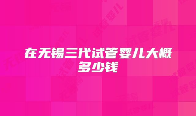 在无锡三代试管婴儿大概多少钱