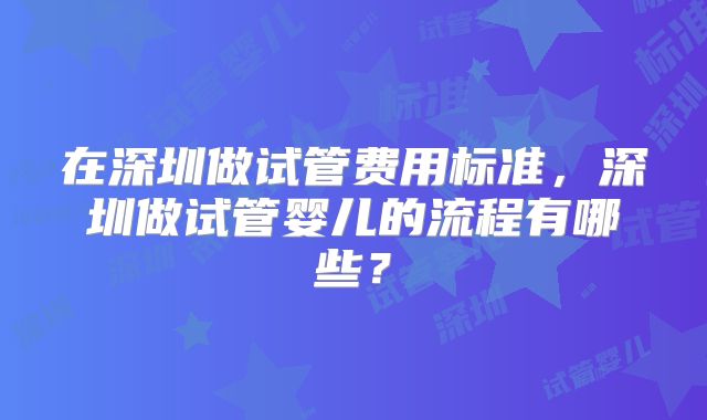 在深圳做试管费用标准，深圳做试管婴儿的流程有哪些？