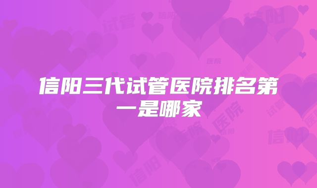 信阳三代试管医院排名第一是哪家